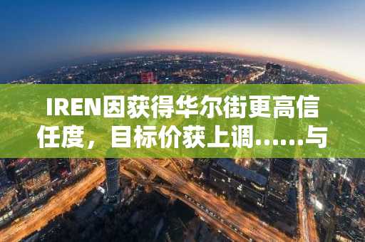 IREN因获得华尔街更高信任度，目标价获上调……与戴尔签署16亿美元合同