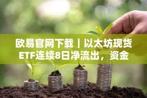 欧易官网下载｜以太坊现货ETF连续8日净流出，资金流向分化