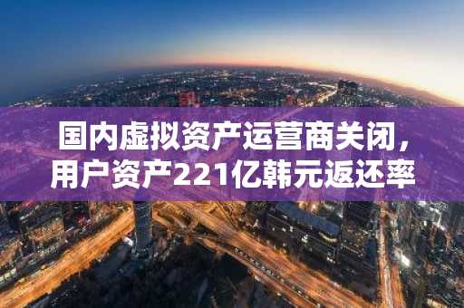 国内虚拟资产运营商关闭，用户资产221亿韩元返还率仅0.3%