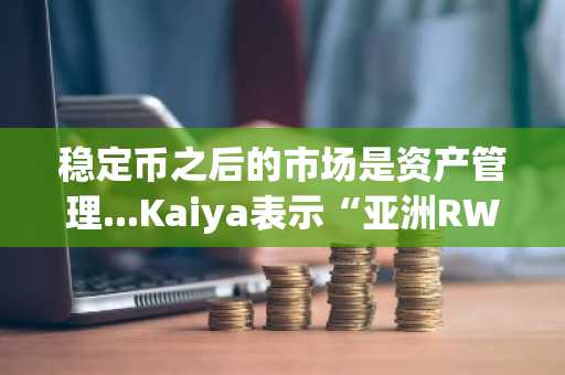 稳定币之后的市场是资产管理...Kaiya表示“亚洲RWA收益市场即将开启”