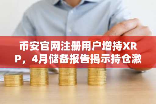 币安官网注册用户增持XRP，4月储备报告揭示持仓激增趋势