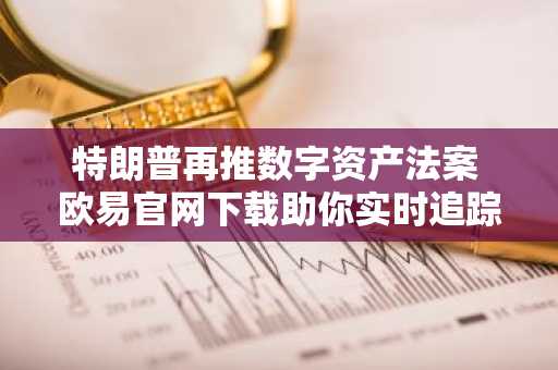 特朗普再推数字资产法案 欧易官网下载助你实时追踪监管动态