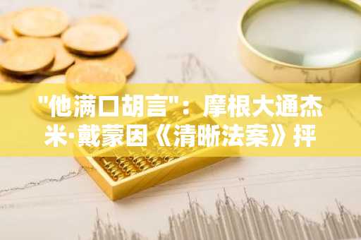 "他满口胡言"：摩根大通杰米·戴蒙因《清晰法案》抨击Coinbase首席执行官