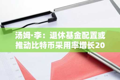 汤姆·李：退休基金配置或推动比特币采用率增长200倍