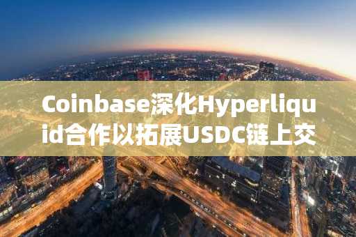 Coinbase深化Hyperliquid合作以拓展USDC链上交易规模