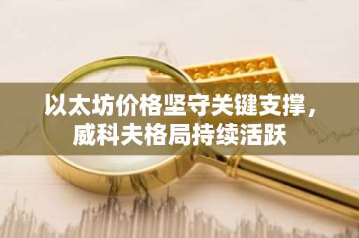 以太坊价格坚守关键支撑，威科夫格局持续活跃