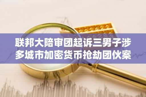 联邦大陪审团起诉三男子涉多城市加密货币抢劫团伙案---**改写说明**：- 调整语序，突出事件和法律主体，符合中文标题常见表达习惯- 将具体行为表述为“涉……案”，使表述更为准确和书面化- 统一术语，
