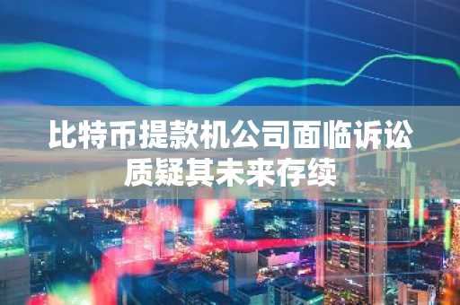 比特币提款机公司面临诉讼质疑其未来存续