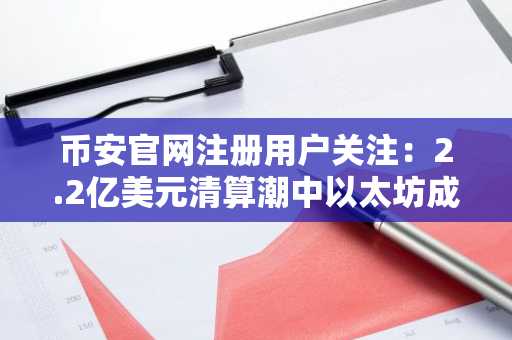 币安官网注册用户关注：2.2亿美元清算潮中以太坊成重灾区