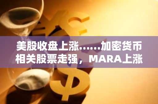 美股收盘上涨……加密货币相关股票走强，MARA上涨11.85%