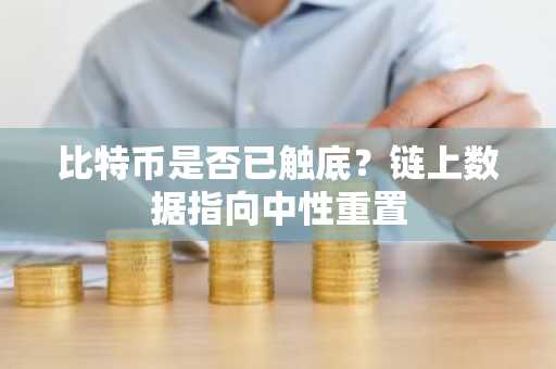 比特币是否已触底?链上数据指向中性重置