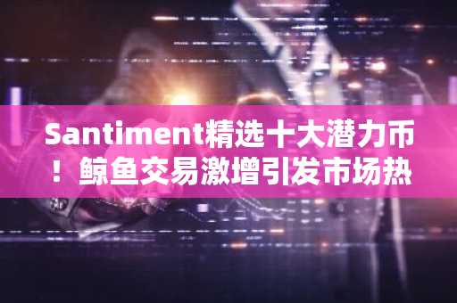 Santiment精选十大潜力币！鲸鱼交易激增引发市场热潮！