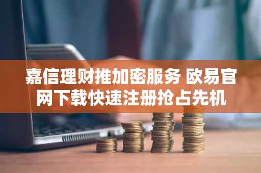 嘉信理财推加密服务 欧易官网下载快速注册抢占先机