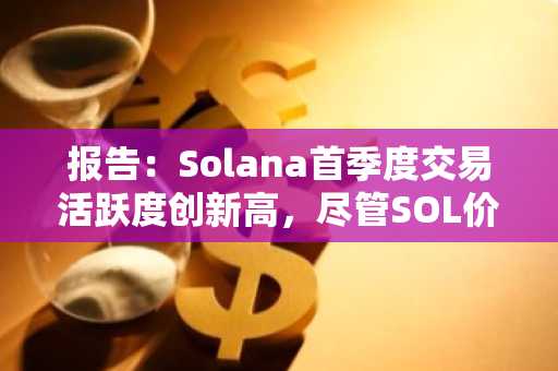 报告：Solana首季度交易活跃度创新高，尽管SOL价格下跌33%