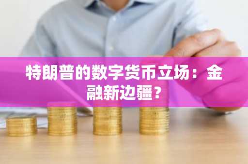 特朗普的数字货币立场：金融新边疆？