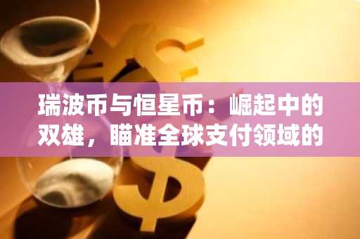 瑞波币与恒星币：崛起中的双雄，瞄准全球支付领域的Visa-万事达式统治格局