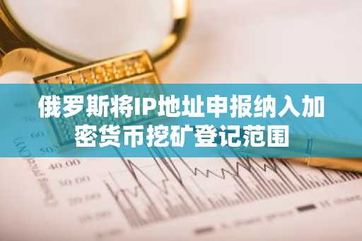俄罗斯将IP地址申报纳入加密货币挖矿登记范围
