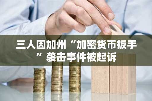 三人因加州“加密货币扳手”袭击事件被起诉