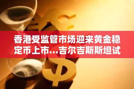 香港受监管市场迎来黄金稳定币上市…吉尔吉斯斯坦试验引关注