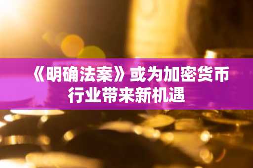 《明确法案》或为加密货币行业带来新机遇