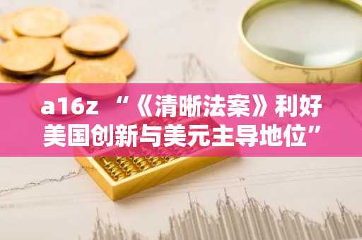 a16z “《清晰法案》利好美国创新与美元主导地位”…能否闯关参议院？