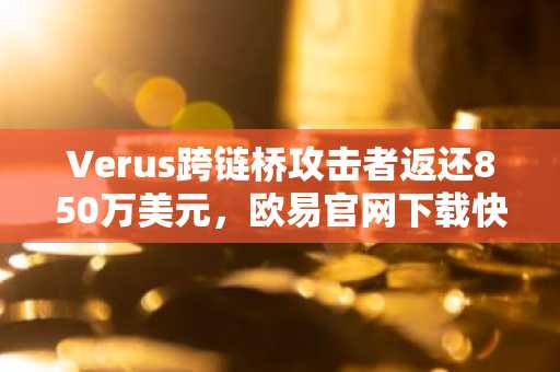 Verus跨链桥攻击者返还850万美元，欧易官网下载快速注册参与追踪
