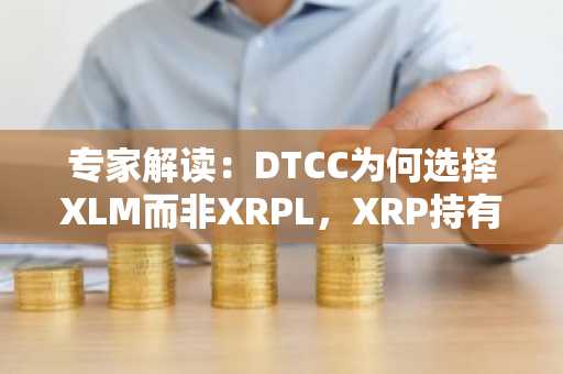 专家解读：DTCC为何选择XLM而非XRPL，XRP持有者无需过虑