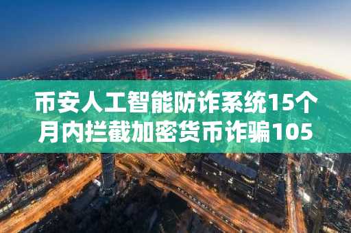 币安人工智能防诈系统15个月内拦截加密货币诈骗105亿美元