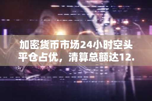 加密货币市场24小时空头平仓占优，清算总额达12.526亿美元