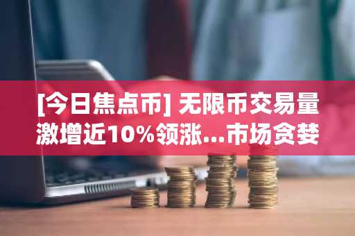 [今日焦点币] 无限币交易量激增近10%领涨...市场贪婪指数居首引关注