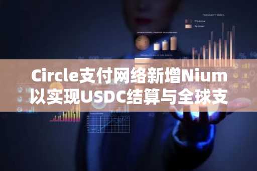 Circle支付网络新增Nium以实现USDC结算与全球支付的桥接