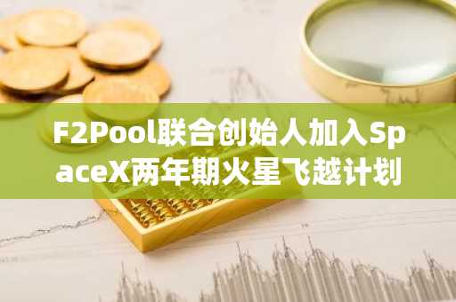 F2Pool联合创始人加入SpaceX两年期火星飞越计划